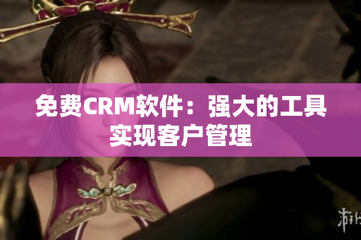 免费CRM软件：强大的工具实现客户管理