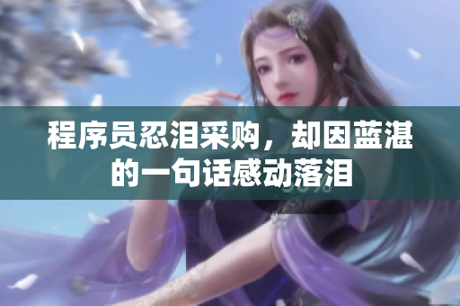 程序员忍泪采购，却因蓝湛的一句话感动落泪