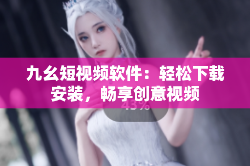 九幺短视频软件：轻松下载安装，畅享创意视频