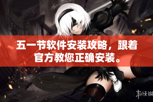 五一节软件安装攻略，跟着官方教您正确安装。