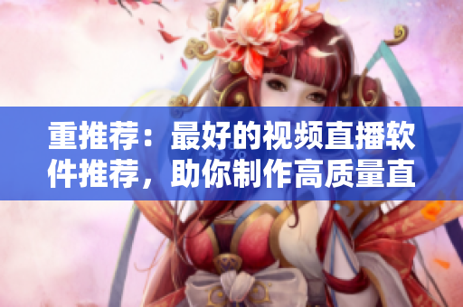 重推荐：最好的视频直播软件推荐，助你制作高质量直播节目