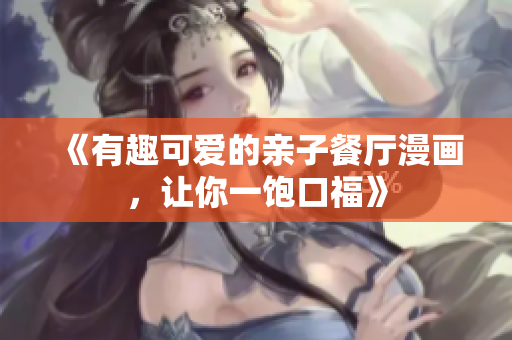 《有趣可爱的亲子餐厅漫画，让你一饱口福》