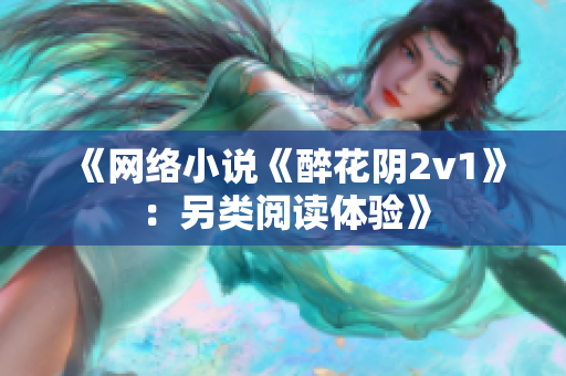 《网络小说《醉花阴2v1》：另类阅读体验》