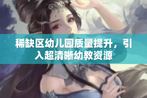 稀缺区幼儿园质量提升，引入超清晰幼教资源