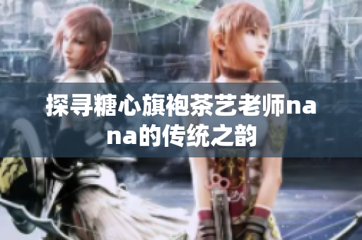 探寻糖心旗袍茶艺老师nana的传统之韵