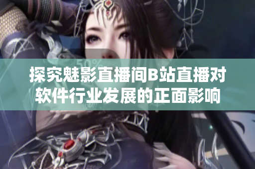 探究魅影直播间B站直播对软件行业发展的正面影响