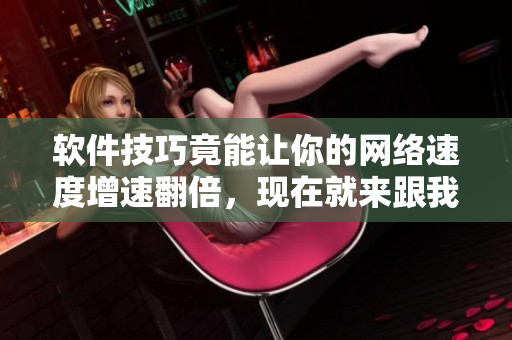 软件技巧竟能让你的网络速度增速翻倍，现在就来跟我学习