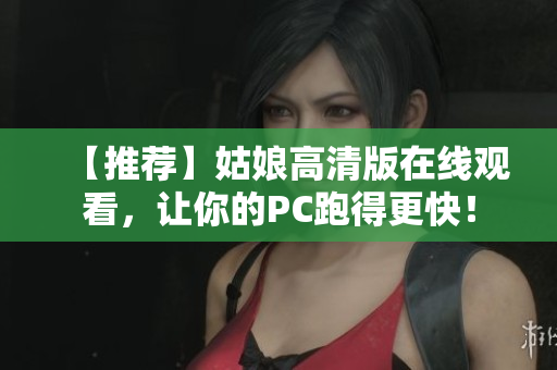 【推荐】姑娘高清版在线观看，让你的PC跑得更快！