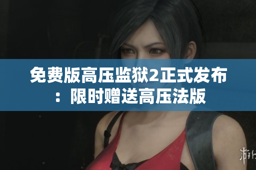 免费版高压监狱2正式发布：限时赠送高压法版