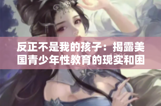 反正不是我的孩子：揭露美国青少年性教育的现实和困惑