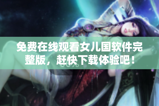 免费在线观看女儿国软件完整版，赶快下载体验吧！