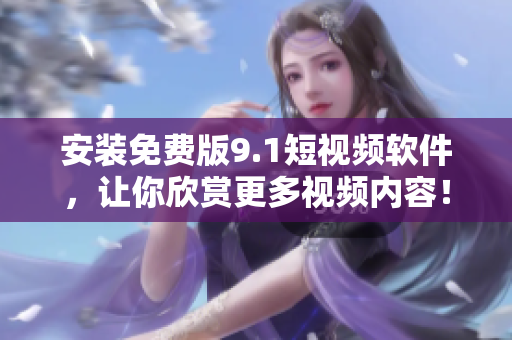 安装免费版9.1短视频软件，让你欣赏更多视频内容！