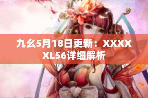 九幺5月18日更新：XXXXXL56详细解析