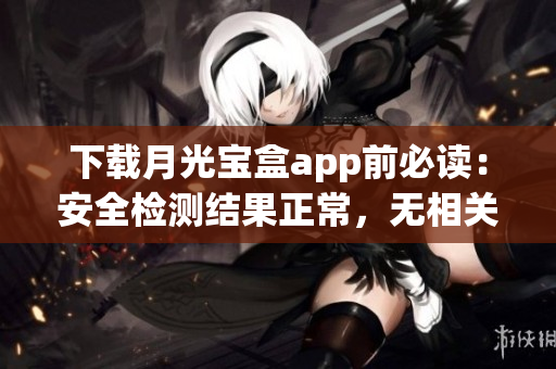 下载月光宝盒app前必读：安全检测结果正常，无相关病毒