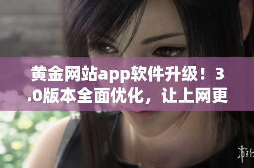 黄金网站app软件升级！3.0版本全面优化，让上网更快更稳定