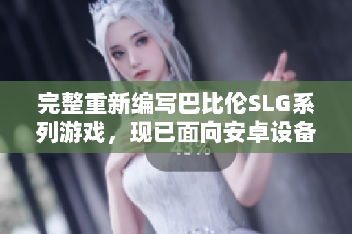完整重新编写巴比伦SLG系列游戏，现已面向安卓设备