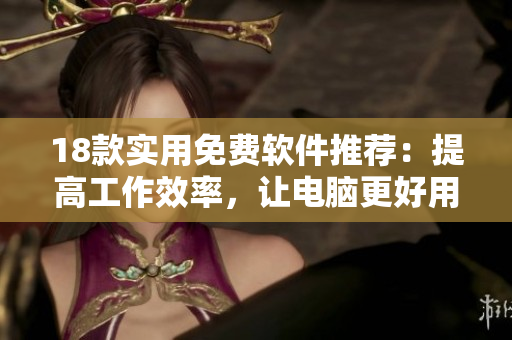 18款实用免费软件推荐：提高工作效率，让电脑更好用