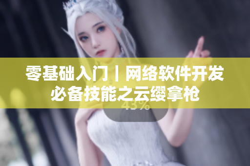 零基础入门｜网络软件开发必备技能之云缨拿枪