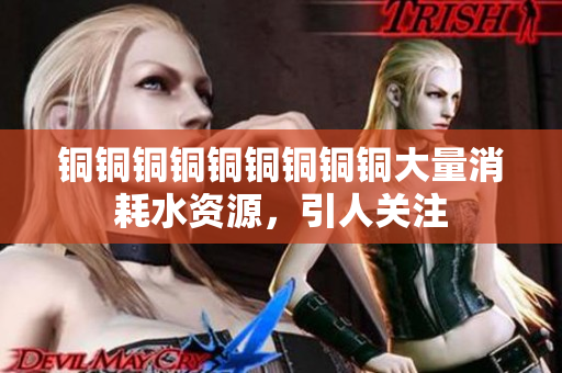 铜铜铜铜铜铜铜铜铜大量消耗水资源，引人关注