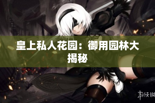 皇上私人花园：御用园林大揭秘