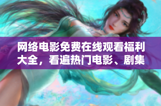 网络电影免费在线观看福利大全，看遍热门电影、剧集！