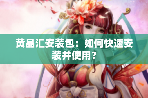 黄品汇安装包：如何快速安装并使用？