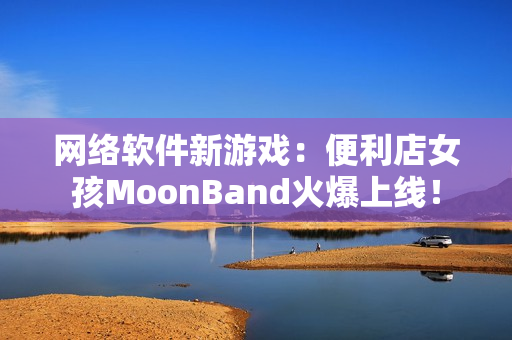 网络软件新游戏：便利店女孩MoonBand火爆上线！