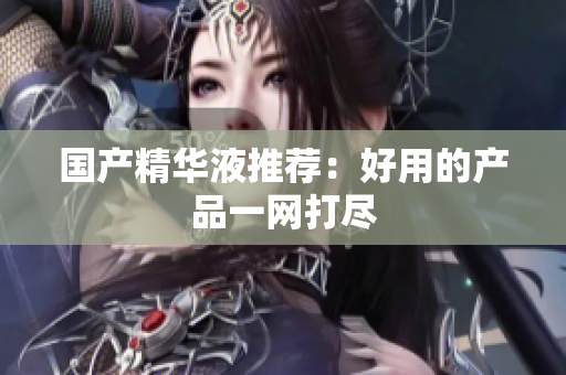 国产精华液推荐：好用的产品一网打尽