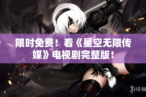 限时免费！看《星空无限传媒》电视剧完整版！