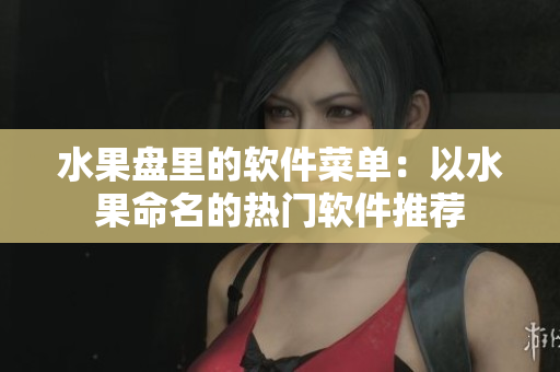 水果盘里的软件菜单：以水果命名的热门软件推荐