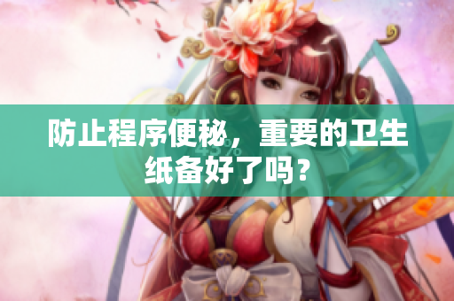 防止程序便秘，重要的卫生纸备好了吗？