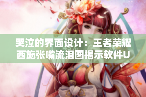 哭泣的界面设计：王者荣耀西施张嘴流泪图揭示软件UI的重要性