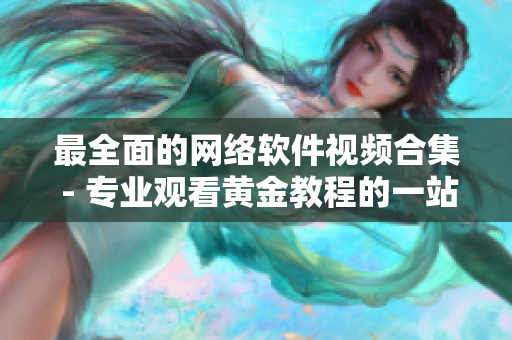 最全面的网络软件视频合集 - 专业观看黄金教程的一站式平台