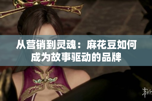 从营销到灵魂：麻花豆如何成为故事驱动的品牌