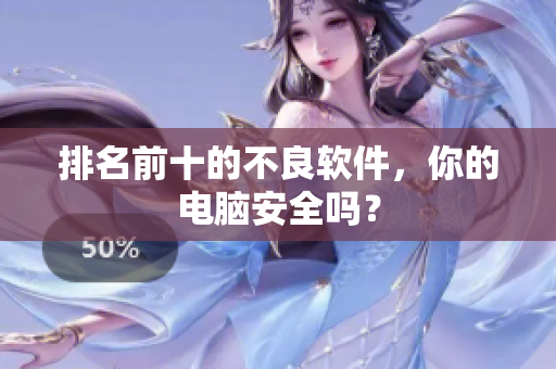 排名前十的不良软件，你的电脑安全吗？