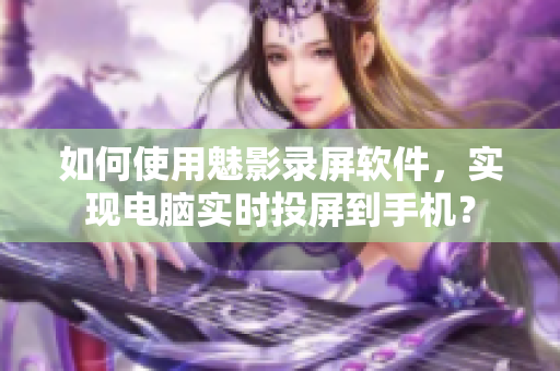 如何使用魅影录屏软件，实现电脑实时投屏到手机？