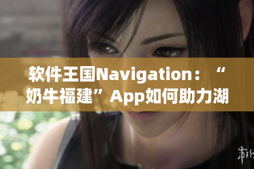 软件王国Navigation：“奶牛福建”App如何助力湖南教育