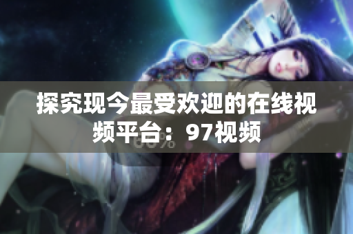 探究现今最受欢迎的在线视频平台：97视频