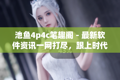 池鱼4p4c笔趣阁 - 最新软件资讯一网打尽，跟上时代变革