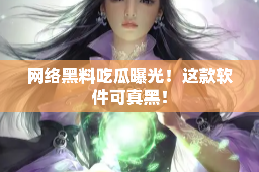 网络黑料吃瓜曝光！这款软件可真黑！