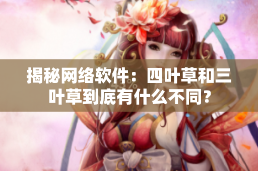 揭秘网络软件：四叶草和三叶草到底有什么不同？