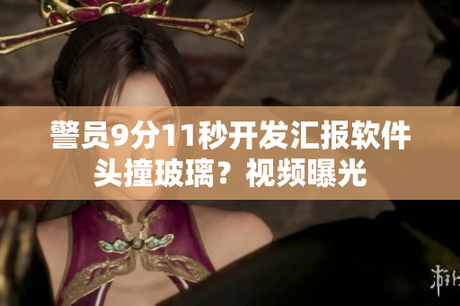 警员9分11秒开发汇报软件头撞玻璃？视频曝光