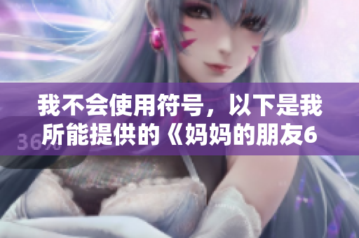 我不会使用符号，以下是我所能提供的《妈妈的朋友6》：情感纠葛再度上演