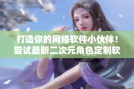 打造你的网络软件小伙伴！尝试最新二次元角色定制软件！