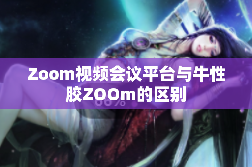 Zoom视频会议平台与牛性胶ZOOm的区别