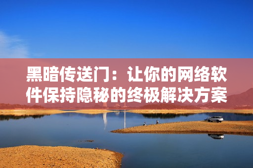 黑暗传送门：让你的网络软件保持隐秘的终极解决方案。