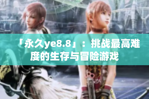 「永久ye8.8」：挑战最高难度的生存与冒险游戏