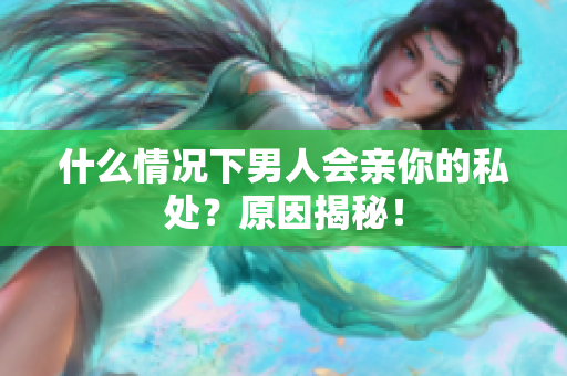 什么情况下男人会亲你的私处？原因揭秘！