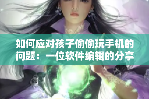 如何应对孩子偷偷玩手机的问题：一位软件编辑的分享