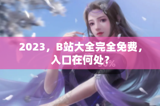 2023，B站大全完全免费，入口在何处？